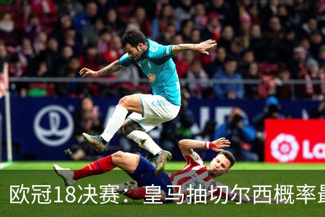 欧冠1/8决赛：皇马抽切尔西概率最高 巴黎场场硬仗